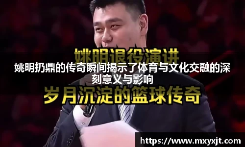 姚明扔鼎的传奇瞬间揭示了体育与文化交融的深刻意义与影响