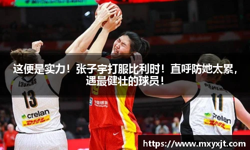 这便是实力！张子宇打服比利时！直呼防她太累，遇最健壮的球员！